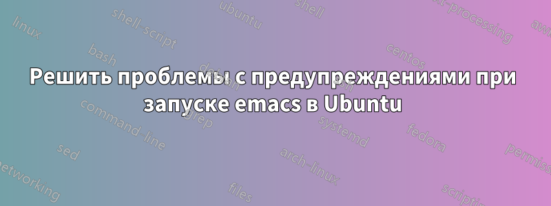 Решить проблемы с предупреждениями при запуске emacs в Ubuntu