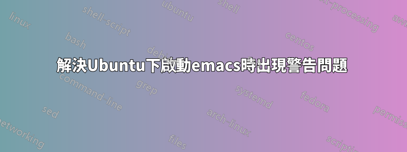 解決Ubuntu下啟動emacs時出現警告問題