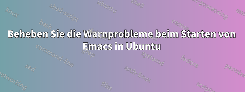 Beheben Sie die Warnprobleme beim Starten von Emacs in Ubuntu