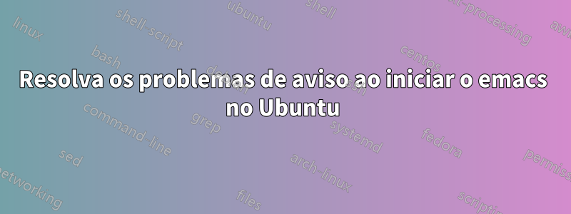 Resolva os problemas de aviso ao iniciar o emacs no Ubuntu