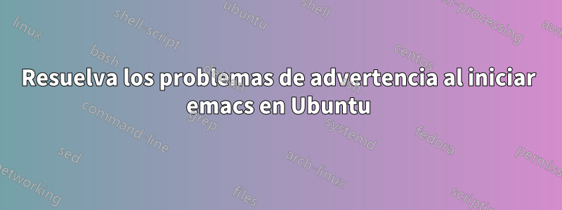 Resuelva los problemas de advertencia al iniciar emacs en Ubuntu