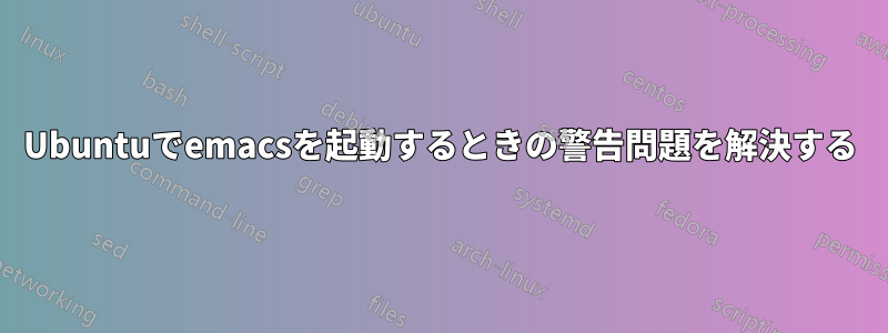 Ubuntuでemacsを起動するときの警告問題を解決する