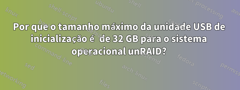 Por que o tamanho máximo da unidade USB de inicialização é de 32 GB para o sistema operacional unRAID?