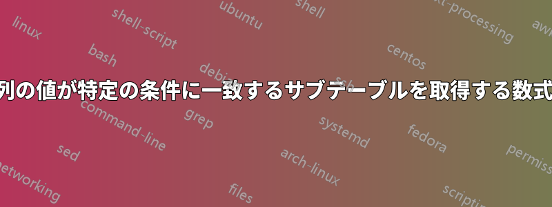 列の値が特定の条件に一致するサブテーブルを取得する数式