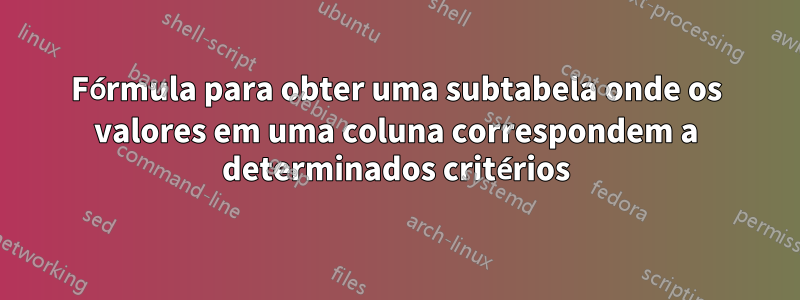 Fórmula para obter uma subtabela onde os valores em uma coluna correspondem a determinados critérios