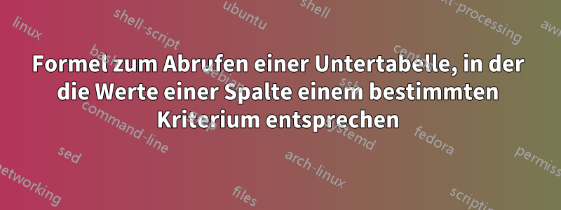 Formel zum Abrufen einer Untertabelle, in der die Werte einer Spalte einem bestimmten Kriterium entsprechen