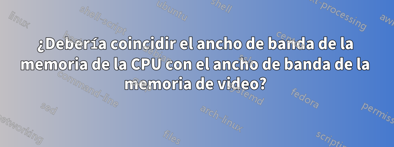 ¿Debería coincidir el ancho de banda de la memoria de la CPU con el ancho de banda de la memoria de video?