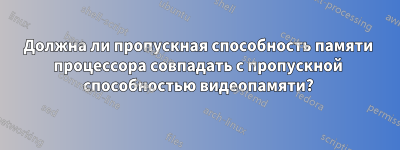 Должна ли пропускная способность памяти процессора совпадать с пропускной способностью видеопамяти?