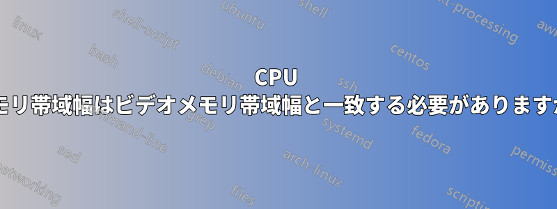 CPU メモリ帯域幅はビデオメモリ帯域幅と一致する必要がありますか?