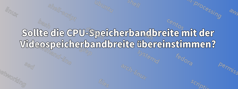 Sollte die CPU-Speicherbandbreite mit der Videospeicherbandbreite übereinstimmen?