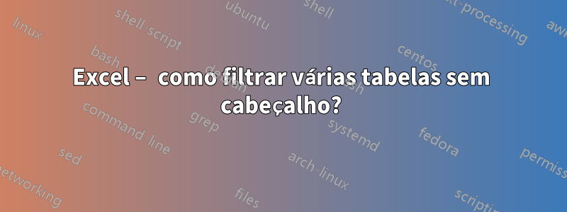 Excel – como filtrar várias tabelas sem cabeçalho?