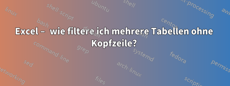 Excel – wie filtere ich mehrere Tabellen ohne Kopfzeile?