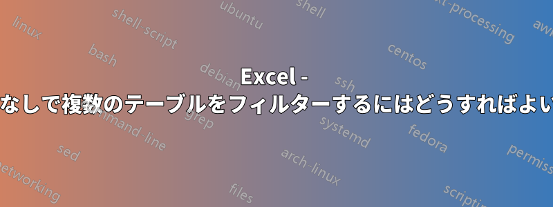 Excel - ヘッダーなしで複数のテーブルをフィルターするにはどうすればよいですか?