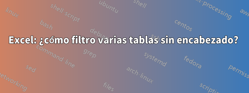 Excel: ¿cómo filtro varias tablas sin encabezado?