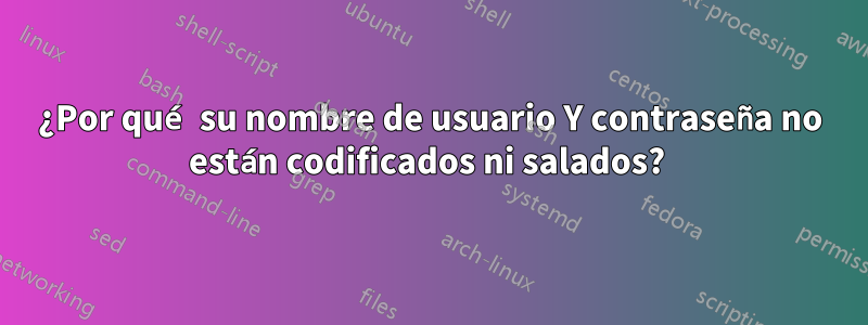 ¿Por qué su nombre de usuario Y contraseña no están codificados ni salados? 