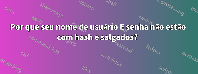 Por que seu nome de usuário E senha não estão com hash e salgados? 