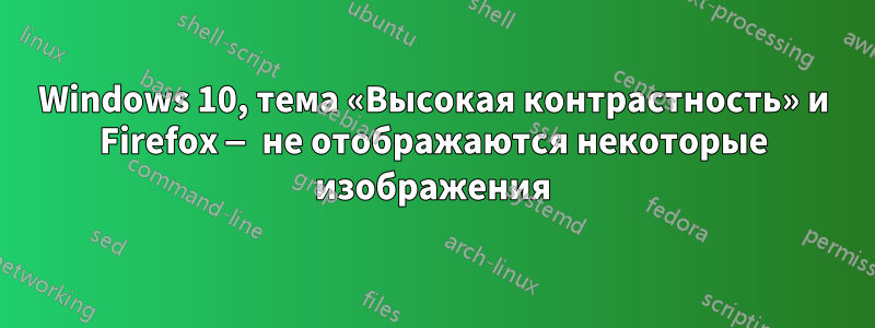 Windows 10, тема «Высокая контрастность» и Firefox — не отображаются некоторые изображения