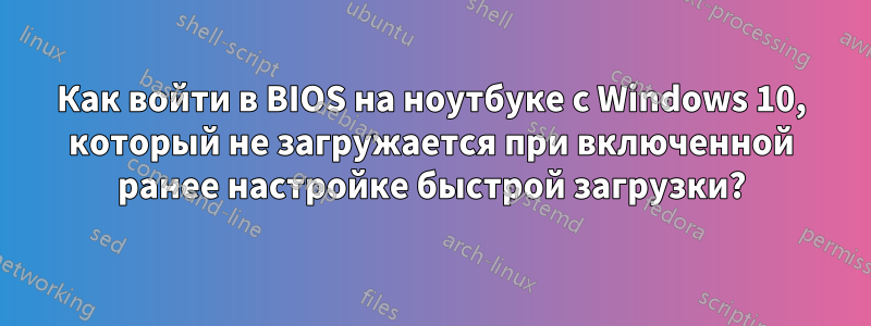 Как войти в BIOS на ноутбуке с Windows 10, который не загружается при включенной ранее настройке быстрой загрузки?