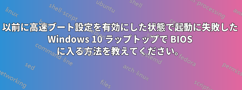 以前に高速ブート設定を有効にした状態で起動に失敗した Windows 10 ラップトップで BIOS に入る方法を教えてください。