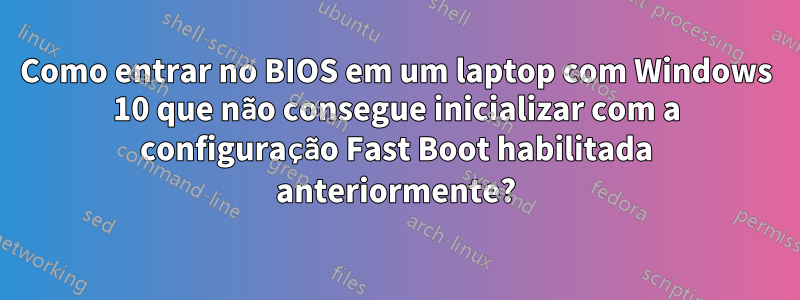 Como entrar no BIOS em um laptop com Windows 10 que não consegue inicializar com a configuração Fast Boot habilitada anteriormente?