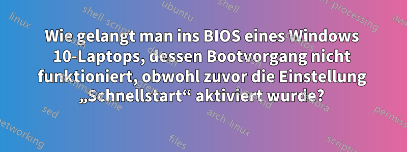 Wie gelangt man ins BIOS eines Windows 10-Laptops, dessen Bootvorgang nicht funktioniert, obwohl zuvor die Einstellung „Schnellstart“ aktiviert wurde?