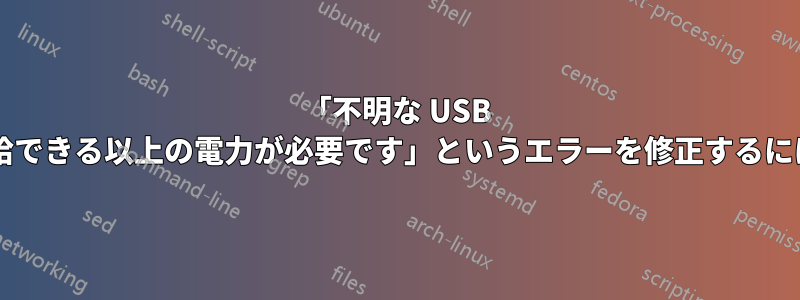 「不明な USB デバイスにはポートが供給できる以上の電力が必要です」というエラーを修正するにはどうすればいいですか?