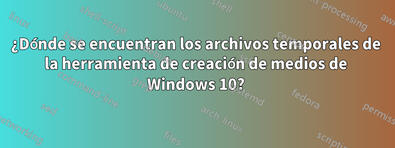 ¿Dónde se encuentran los archivos temporales de la herramienta de creación de medios de Windows 10?