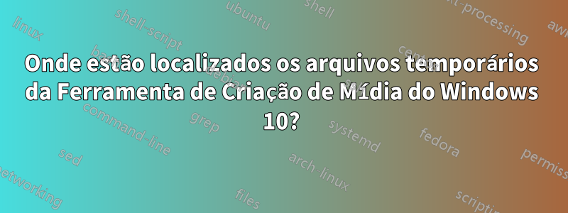 Onde estão localizados os arquivos temporários da Ferramenta de Criação de Mídia do Windows 10?