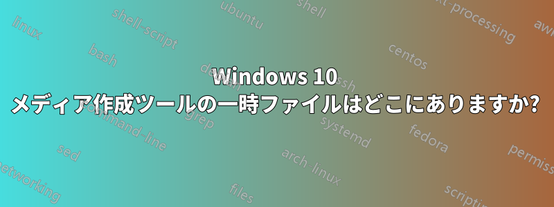 Windows 10 メディア作成ツールの一時ファイルはどこにありますか?