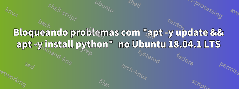 Bloqueando problemas com "apt -y update && apt -y install python" no Ubuntu 18.04.1 LTS