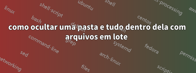 como ocultar uma pasta e tudo dentro dela com arquivos em lote 