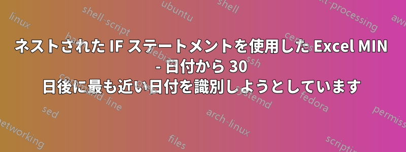 ネストされた IF ステートメントを使用した Excel MIN - 日付から 30 日後に最も近い日付を識別しようとしています