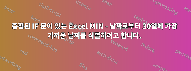 중첩된 IF 문이 있는 Excel MIN - 날짜로부터 30일에 가장 가까운 날짜를 식별하려고 합니다.