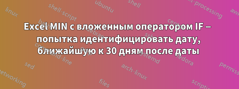 Excel MIN с вложенным оператором IF — попытка идентифицировать дату, ближайшую к 30 дням после даты