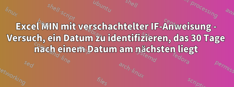 Excel MIN mit verschachtelter IF-Anweisung - Versuch, ein Datum zu identifizieren, das 30 Tage nach einem Datum am nächsten liegt