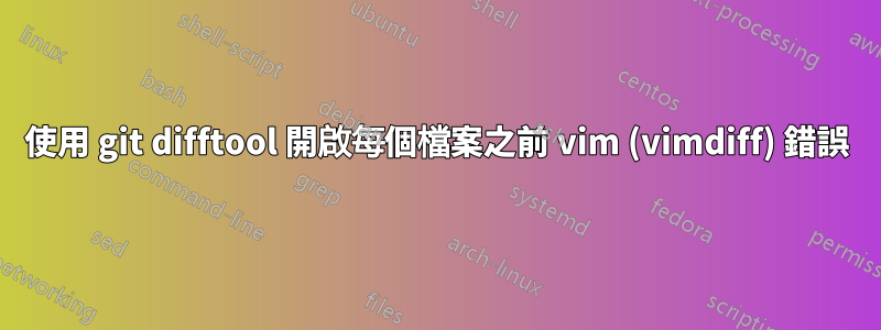 使用 git difftool 開啟每個檔案之前 vim (vimdiff) 錯誤