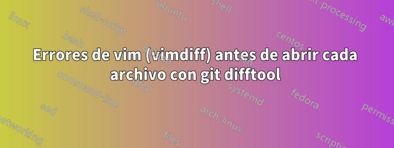 Errores de vim (vimdiff) antes de abrir cada archivo con git difftool