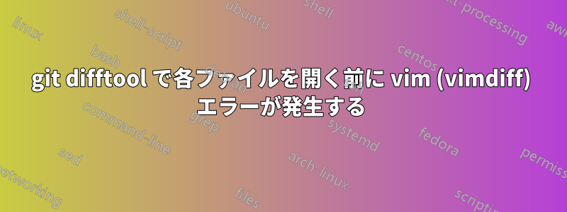 git difftool で各ファイルを開く前に vim (vimdiff) エラーが発生する