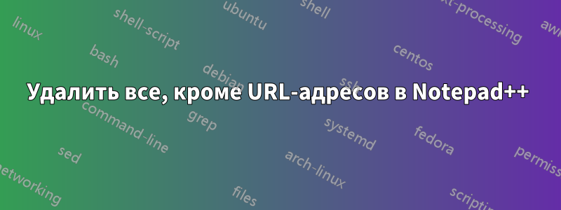 Удалить все, кроме URL-адресов в Notepad++