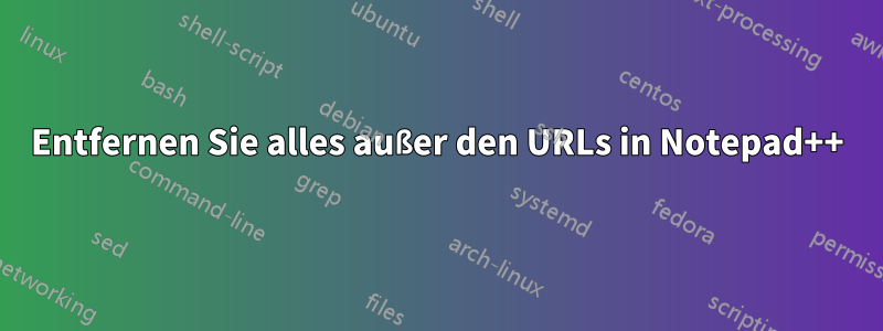 Entfernen Sie alles außer den URLs in Notepad++