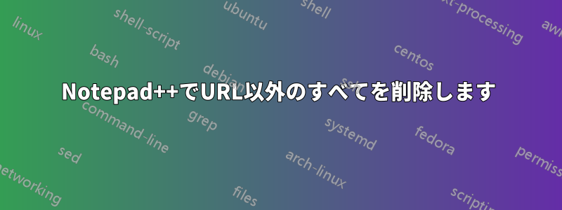 Notepad++でURL以外のすべてを削除します