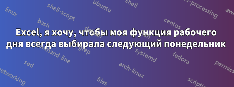 Excel, я хочу, чтобы моя функция рабочего дня всегда выбирала следующий понедельник