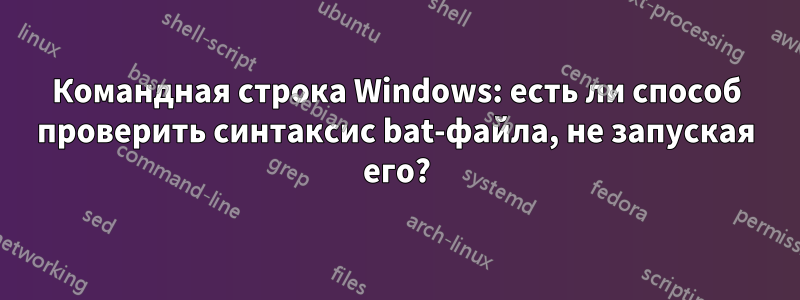 Командная строка Windows: есть ли способ проверить синтаксис bat-файла, не запуская его?