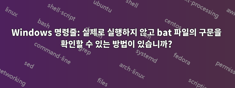 Windows 명령줄: 실제로 실행하지 않고 bat 파일의 구문을 확인할 수 있는 방법이 있습니까?