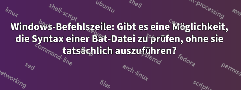 Windows-Befehlszeile: Gibt es eine Möglichkeit, die Syntax einer Bat-Datei zu prüfen, ohne sie tatsächlich auszuführen?