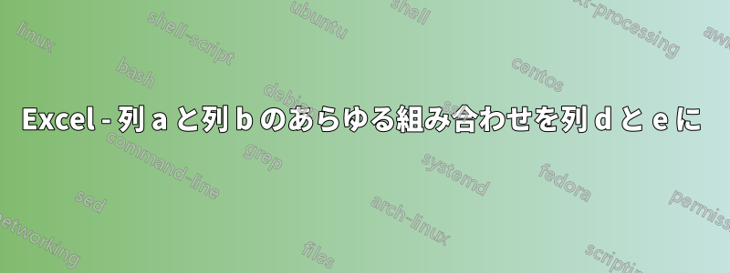 Excel - 列 a と列 b のあらゆる組み合わせを列 d と e に