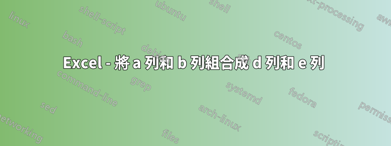 Excel - 將 a 列和 b 列組合成 d 列和 e 列