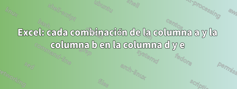 Excel: cada combinación de la columna a y la columna b en la columna d y e