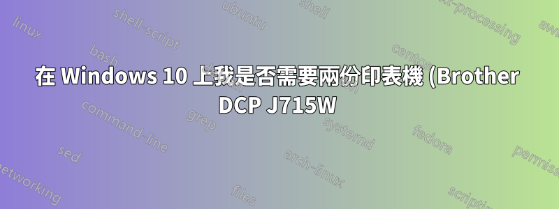 在 Windows 10 上我是否需要兩份印表機 (Brother DCP J715W)?