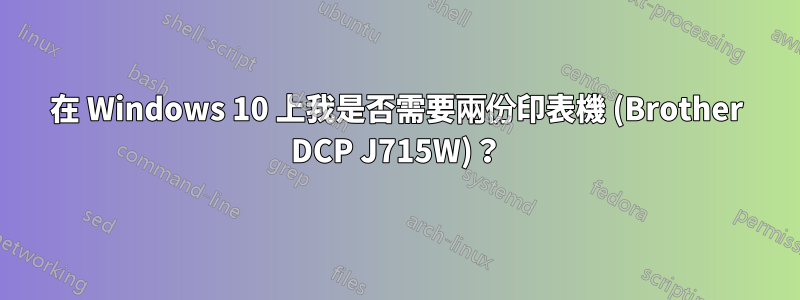 在 Windows 10 上我是否需要兩份印表機 (Brother DCP J715W)？